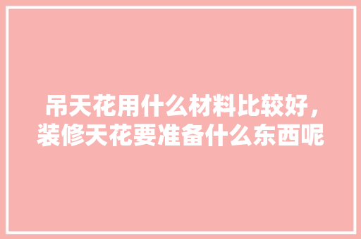 吊天花用什么材料比较好，装修天花要准备什么东西呢。 吊天花用什么材料比较好，装修天花要准备什么东西呢。 二手房
