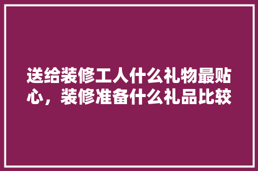 送给装修工人什么礼物最贴心，装修准备什么礼品比较好呢。 送给装修工人什么礼物最贴心，装修准备什么礼品比较好呢。 家居设计