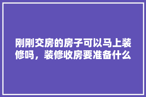 刚刚交房的房子可以马上装修吗，装修收房要准备什么资料呢。 刚刚交房的房子可以马上装修吗，装修收房要准备什么资料呢。 家居装饰