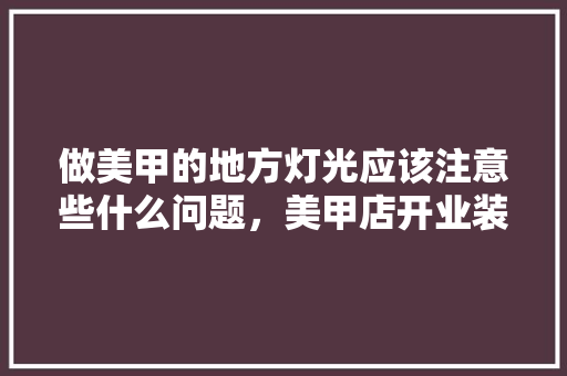 做美甲的地方灯光应该注意些什么问题，美甲店开业装修准备什么东西。 做美甲的地方灯光应该注意些什么问题，美甲店开业装修准备什么东西。 家居装饰