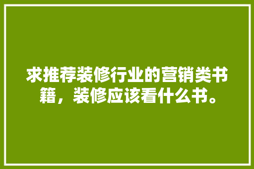 求推荐装修行业的营销类书籍，装修应该看什么书。 求推荐装修行业的营销类书籍，装修应该看什么书。 家居装饰