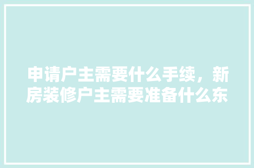 申请户主需要什么手续，新房装修户主需要准备什么东西。 申请户主需要什么手续，新房装修户主需要准备什么东西。 家居设计