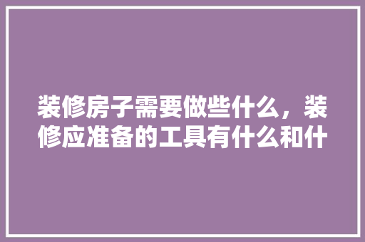 装修房子需要做些什么，装修应准备的工具有什么和什么。 装修房子需要做些什么，装修应准备的工具有什么和什么。 家居设计