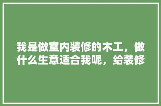 我是做室内装修的木工，做什么生意适合我呢，给装修师傅准备什么吃的东西。 我是做室内装修的木工，做什么生意适合我呢，给装修师傅准备什么吃的东西。 家居装饰