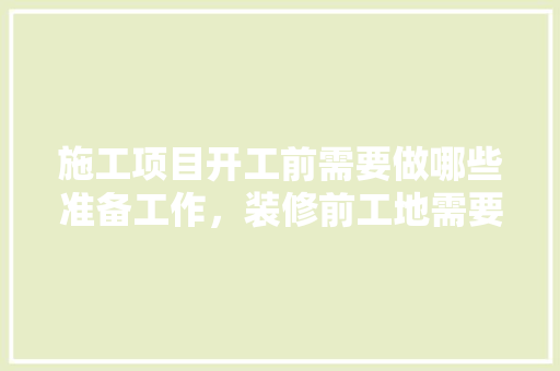 施工项目开工前需要做哪些准备工作，装修前工地需要准备什么东西。 施工项目开工前需要做哪些准备工作，装修前工地需要准备什么东西。 家居装饰