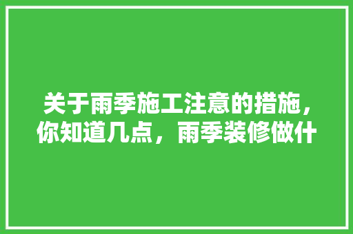 关于雨季施工注意的措施，你知道几点，雨季装修做什么准备工作。 关于雨季施工注意的措施，你知道几点，雨季装修做什么准备工作。 装修知识