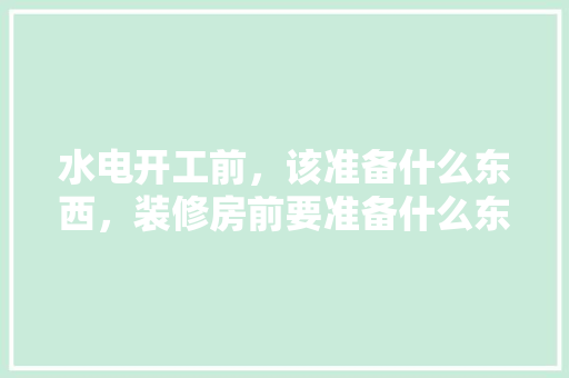 水电开工前，该准备什么东西，装修房前要准备什么东西。 水电开工前，该准备什么东西，装修房前要准备什么东西。 家居装饰