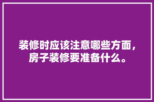 装修时应该注意哪些方面，房子装修要准备什么。 装修时应该注意哪些方面，房子装修要准备什么。 装修知识