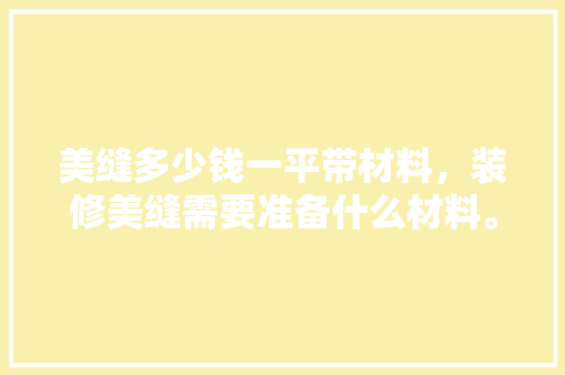 美缝多少钱一平带材料，装修美缝需要准备什么材料。 美缝多少钱一平带材料，装修美缝需要准备什么材料。 装修知识