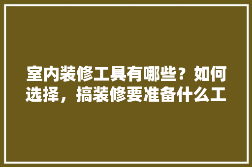 室内装修工具有哪些？如何选择，搞装修要准备什么工具呢图片。 室内装修工具有哪些？如何选择，搞装修要准备什么工具呢图片。 买房须知
