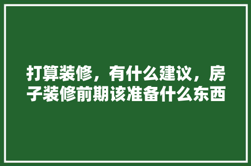 打算装修，有什么建议，房子装修前期该准备什么东西。 打算装修，有什么建议，房子装修前期该准备什么东西。 装修知识