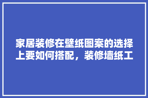 家居装修在壁纸图案的选择上要如何搭配，装修墙纸工程要准备什么材料。 家居装修在壁纸图案的选择上要如何搭配，装修墙纸工程要准备什么材料。 二手房