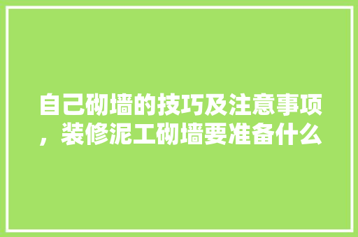 自己砌墙的技巧及注意事项，装修泥工砌墙要准备什么材料。 自己砌墙的技巧及注意事项，装修泥工砌墙要准备什么材料。 二手房