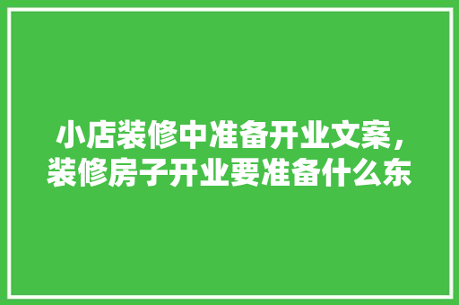 小店装修中准备开业文案，装修房子开业要准备什么东西。 小店装修中准备开业文案，装修房子开业要准备什么东西。 家居装饰