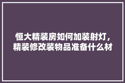 恒大精装房如何加装射灯，精装修改装物品准备什么材料。 恒大精装房如何加装射灯，精装修改装物品准备什么材料。 买房须知