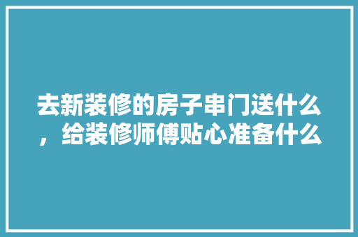去新装修的房子串门送什么，给装修师傅贴心准备什么东西。 去新装修的房子串门送什么，给装修师傅贴心准备什么东西。 家居装饰