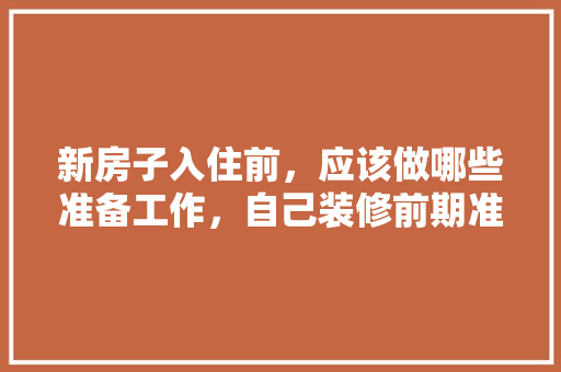 新房子入住前，应该做哪些准备工作，自己装修前期准备是什么意思。 新房子入住前，应该做哪些准备工作，自己装修前期准备是什么意思。 二手房