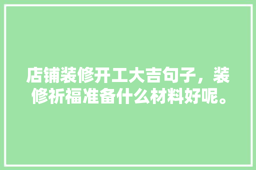 店铺装修开工大吉句子，装修祈福准备什么材料好呢。 店铺装修开工大吉句子，装修祈福准备什么材料好呢。 买房须知