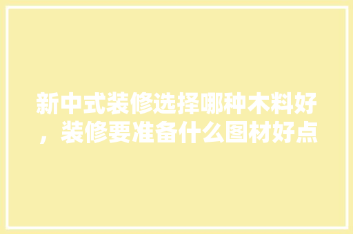 新中式装修选择哪种木料好，装修要准备什么图材好点呢。 新中式装修选择哪种木料好，装修要准备什么图材好点呢。 二手房
