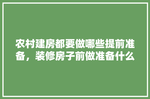 农村建房都要做哪些提前准备，装修房子前做准备什么好呢。 农村建房都要做哪些提前准备，装修房子前做准备什么好呢。 二手房