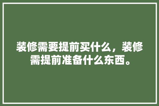 装修需要提前买什么，装修需提前准备什么东西。 装修需要提前买什么，装修需提前准备什么东西。 二手房
