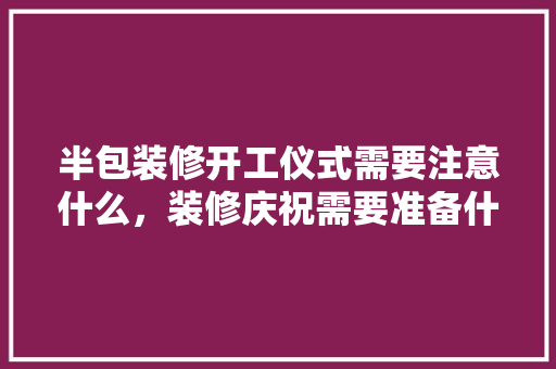 半包装修开工仪式需要注意什么，装修庆祝需要准备什么东西。 半包装修开工仪式需要注意什么，装修庆祝需要准备什么东西。 装修知识