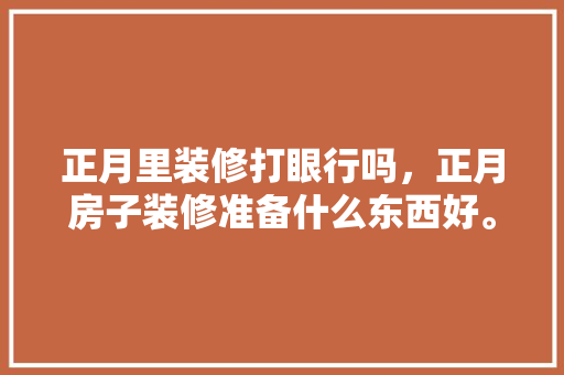 正月里装修打眼行吗，正月房子装修准备什么东西好。 正月里装修打眼行吗，正月房子装修准备什么东西好。 买房须知
