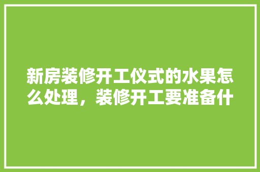 新房装修开工仪式的水果怎么处理，装修开工要准备什么水果和蔬菜。 新房装修开工仪式的水果怎么处理，装修开工要准备什么水果和蔬菜。 买房须知