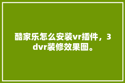 酷家乐怎么安装vr插件，3dvr装修效果图。 酷家乐怎么安装vr插件，3dvr装修效果图。 家居设计