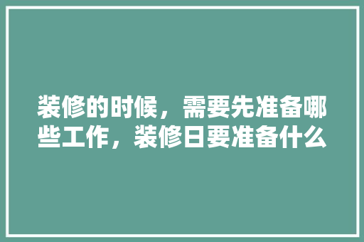 装修的时候，需要先准备哪些工作，装修日要准备什么东西才能入住。 装修的时候，需要先准备哪些工作，装修日要准备什么东西才能入住。 装修知识
