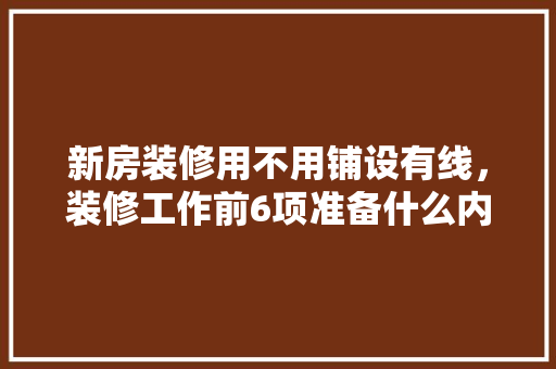 新房装修用不用铺设有线，装修工作前6项准备什么内容。 新房装修用不用铺设有线，装修工作前6项准备什么内容。 买房须知