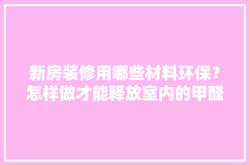 新房装修用哪些材料环保？怎样做才能释放室内的甲醛呢，装修房子都需要买什么材料。 新房装修用哪些材料环保？怎样做才能释放室内的甲醛呢，装修房子都需要买什么材料。 买房须知