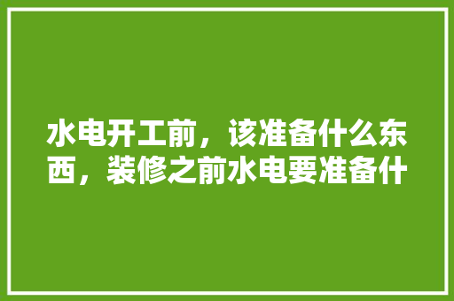 水电开工前，该准备什么东西，装修之前水电要准备什么东西。 水电开工前，该准备什么东西，装修之前水电要准备什么东西。 二手房