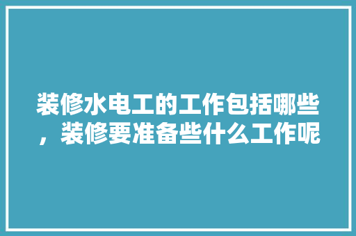 装修水电工的工作包括哪些，装修要准备些什么工作呢。 装修水电工的工作包括哪些，装修要准备些什么工作呢。 买房须知