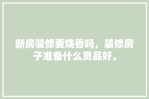 新房装修要烧香吗，装修房子准备什么贡品好。 新房装修要烧香吗，装修房子准备什么贡品好。 家居设计