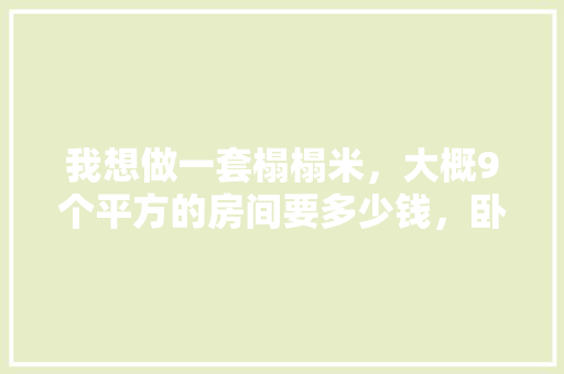 我想做一套榻榻米，大概9个平方的房间要多少钱，卧室装修应该准备什么东西。 我想做一套榻榻米，大概9个平方的房间要多少钱，卧室装修应该准备什么东西。 家居设计