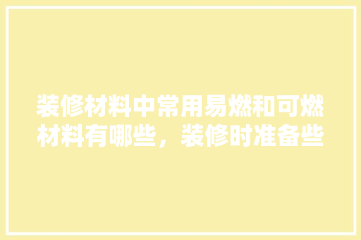装修材料中常用易燃和可燃材料有哪些，装修时准备些什么材料好。 装修材料中常用易燃和可燃材料有哪些，装修时准备些什么材料好。 装修知识