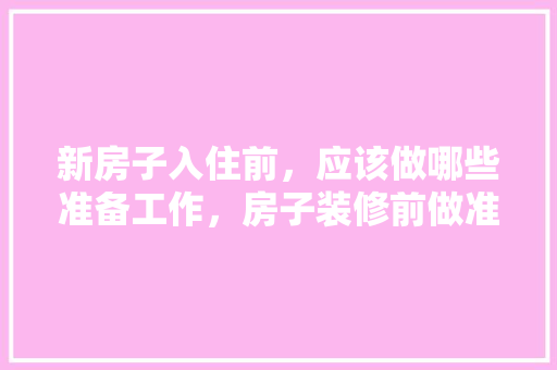 新房子入住前，应该做哪些准备工作，房子装修前做准备什么东西。 新房子入住前，应该做哪些准备工作，房子装修前做准备什么东西。 家居装饰