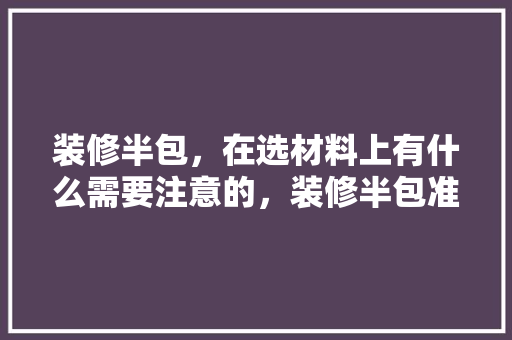 装修半包，在选材料上有什么需要注意的，装修半包准备材料是什么意思。 装修半包，在选材料上有什么需要注意的，装修半包准备材料是什么意思。 家居装饰