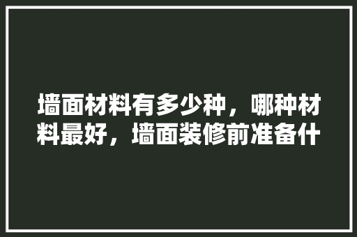 墙面材料有多少种，哪种材料最好，墙面装修前准备什么东西。 墙面材料有多少种，哪种材料最好，墙面装修前准备什么东西。 买房须知