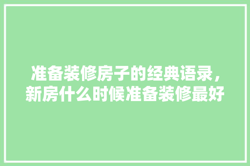 准备装修房子的经典语录，新房什么时候准备装修最好。 准备装修房子的经典语录，新房什么时候准备装修最好。 家居设计
