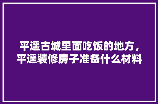平遥古城里面吃饭的地方，平遥装修房子准备什么材料。 平遥古城里面吃饭的地方，平遥装修房子准备什么材料。 家居设计