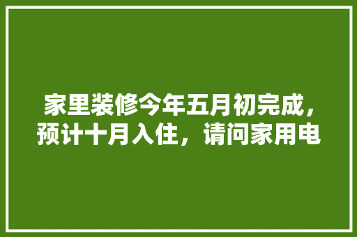 家里装修今年五月初完成，预计十月入住，请问家用电器什么时候购买安装合适，装修半年前准备什么东西。 家里装修今年五月初完成，预计十月入住，请问家用电器什么时候购买安装合适，装修半年前准备什么东西。 二手房
