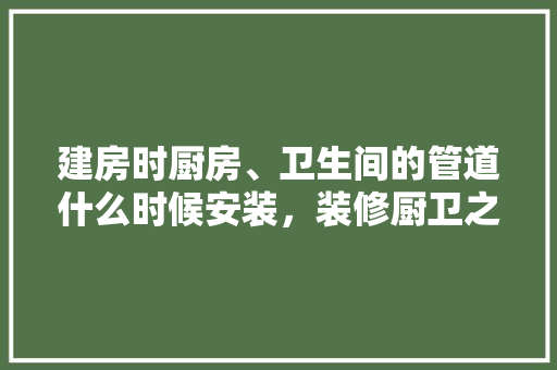 建房时厨房、卫生间的管道什么时候安装，装修厨卫之前准备什么东西。 建房时厨房、卫生间的管道什么时候安装，装修厨卫之前准备什么东西。 二手房