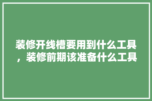 装修开线槽要用到什么工具，装修前期该准备什么工具呢。 装修开线槽要用到什么工具，装修前期该准备什么工具呢。 二手房