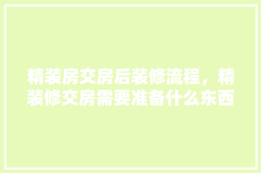 精装房交房后装修流程，精装修交房需要准备什么东西。 精装房交房后装修流程，精装修交房需要准备什么东西。 装修知识