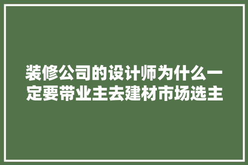 装修公司的设计师为什么一定要带业主去建材市场选主材，难道建材市场会给他们公司回扣，装修房子准备些什么材料好。 装修公司的设计师为什么一定要带业主去建材市场选主材，难道建材市场会给他们公司回扣，装修房子准备些什么材料好。 家居装饰