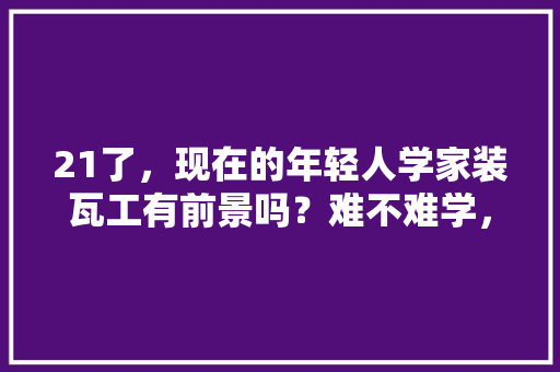 21了，现在的年轻人学家装瓦工有前景吗？难不难学，瓦工装修第一步做什么准备工作。 21了，现在的年轻人学家装瓦工有前景吗？难不难学，瓦工装修第一步做什么准备工作。 家居设计