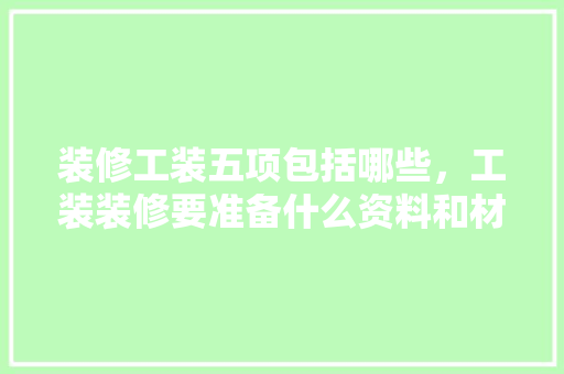 装修工装五项包括哪些，工装装修要准备什么资料和材料。 装修工装五项包括哪些，工装装修要准备什么资料和材料。 家居设计