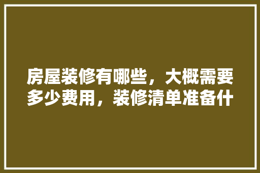 房屋装修有哪些，大概需要多少费用，装修清单准备什么东西好。 房屋装修有哪些，大概需要多少费用，装修清单准备什么东西好。 家居装饰